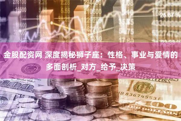 金股配资网 深度揭秘狮子座：性格、事业与爱情的多面剖析_对方_给予_决策