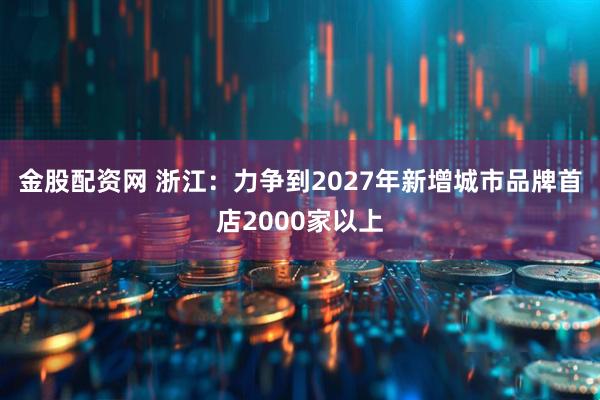 金股配资网 浙江：力争到2027年新增城市品牌首店2000家以上