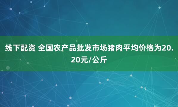 线下配资 全国农产品批发市场猪肉平均价格为20.20元/公斤