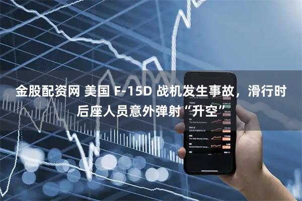 金股配资网 美国 F-15D 战机发生事故，滑行时后座人员意外弹射“升空”