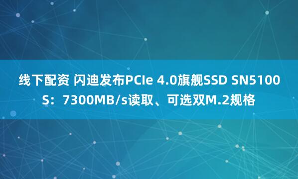 线下配资 闪迪发布PCIe 4.0旗舰SSD SN5100S：7300MB/s读取、可选双M.2规格