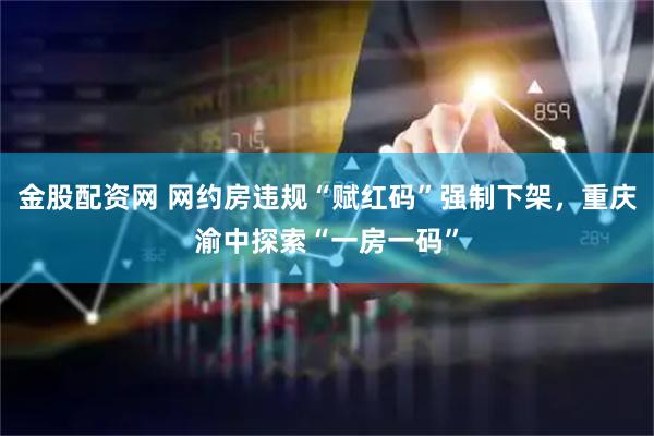 金股配资网 网约房违规“赋红码”强制下架，重庆渝中探索“一房一码”