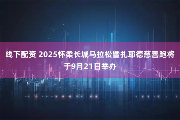线下配资 2025怀柔长城马拉松暨扎耶德慈善跑将于9月21日举办