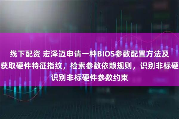 线下配资 宏泽迈申请一种BIOS参数配置方法及装置专利，获取硬件特征指纹，检索参数依赖规则，识别非标硬件参数约束