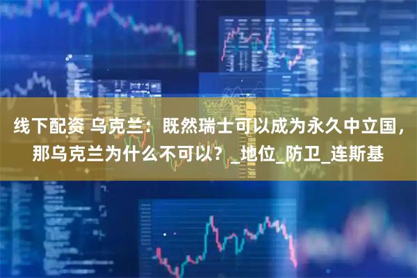 线下配资 乌克兰：既然瑞士可以成为永久中立国，那乌克兰为什么不可以？_地位_防卫_连斯基