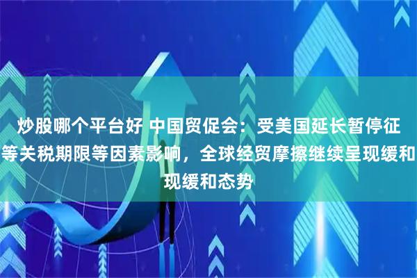 炒股哪个平台好 中国贸促会：受美国延长暂停征收对等关税期限等因素影响，全球经贸摩擦继续呈现缓和态势