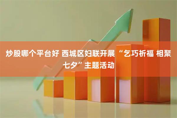 炒股哪个平台好 西城区妇联开展 “乞巧祈福 相聚七夕”主题活动