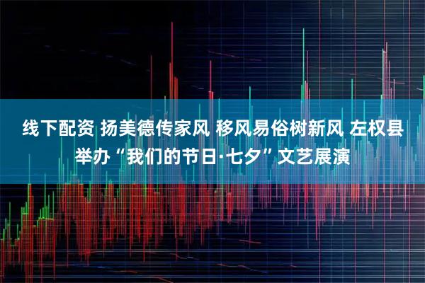 线下配资 扬美德传家风 移风易俗树新风 左权县举办“我们的节日·七夕”文艺展演