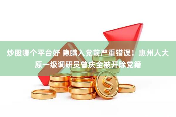 炒股哪个平台好 隐瞒入党前严重错误！惠州人大原一级调研员曾庆全被开除党籍