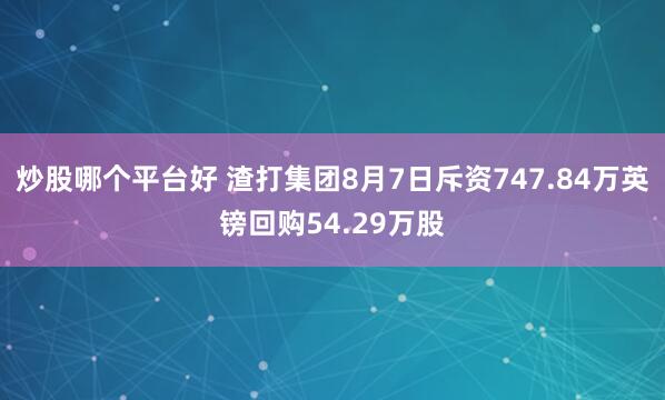 炒股哪个平台好 渣打集团8月7日斥资747.84万英镑回购54.29万股