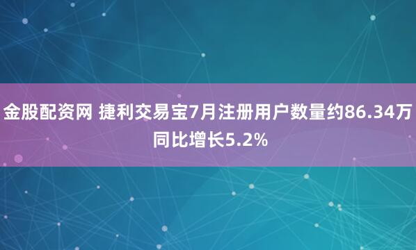 金股配资网 捷利交易宝7月注册用户数量约86.34万 同比增长5.2%