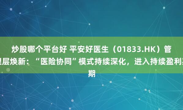 炒股哪个平台好 平安好医生（01833.HK）管理层焕新：“医险协同”模式持续深化，进入持续盈利期
