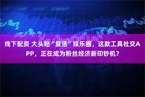 线下配资 大头贴“复活”娱乐圈，这款工具社交APP，正在成为粉丝经济新印钞机？