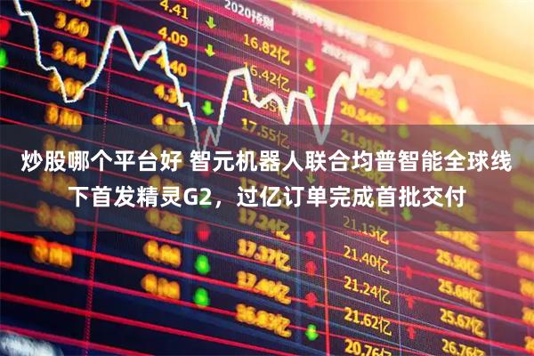 炒股哪个平台好 智元机器人联合均普智能全球线下首发精灵G2，过亿订单完成首批交付
