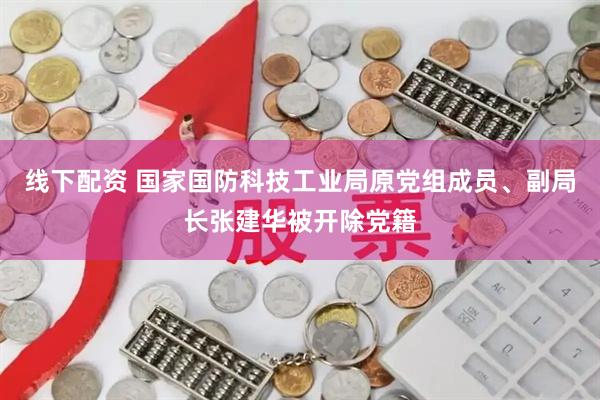 线下配资 国家国防科技工业局原党组成员、副局长张建华被开除党籍