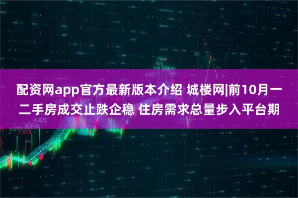 配资网app官方最新版本介绍 城楼网|前10月一二手房成交止跌企稳 住房需求总量步入平台期