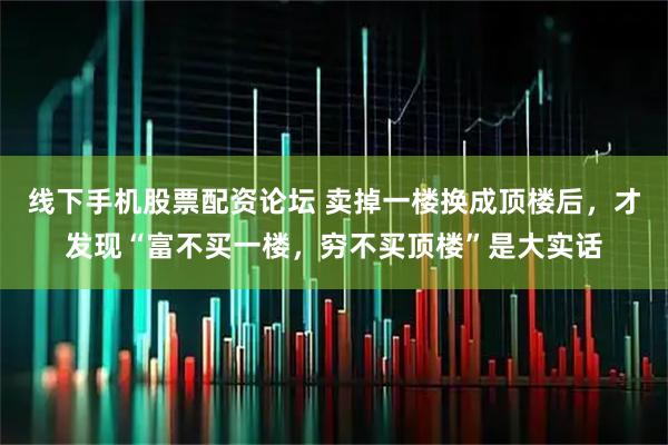 线下手机股票配资论坛 卖掉一楼换成顶楼后，才发现“富不买一楼，穷不买顶楼”是大实话
