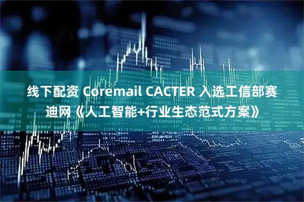 线下配资 Coremail CACTER 入选工信部赛迪网《人工智能+行业生态范式方案》