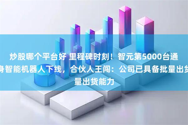 炒股哪个平台好 里程碑时刻！智元第5000台通用具身智能机器人下线，合伙人王闯：公司已具备批量出货能力
