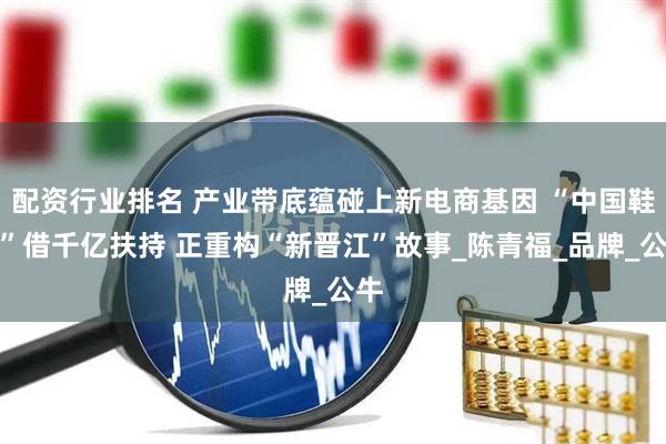 配资行业排名 产业带底蕴碰上新电商基因 “中国鞋都”借千亿扶持 正重构“新晋江”故事_陈青福_品牌_公牛
