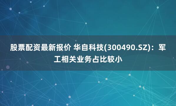 股票配资最新报价 华自科技(300490.SZ)：军工相关业务占比较小