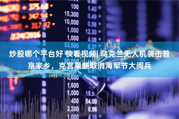 炒股哪个平台好 快看视频| 乌克兰无人机袭击普京家乡，克宫果断取消海军节大阅兵