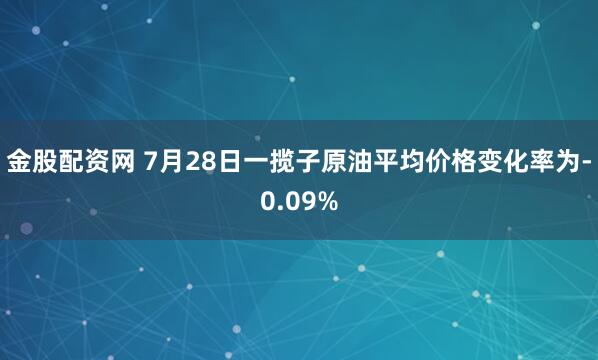 金股配资网 7月28日一揽子原油平均价格变化率为-0.09%