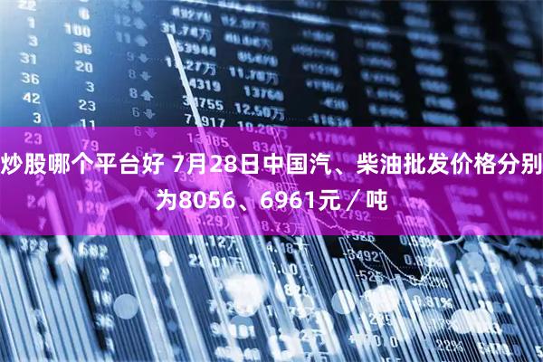 炒股哪个平台好 7月28日中国汽、柴油批发价格分别为8056、6961元／吨