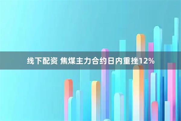 线下配资 焦煤主力合约日内重挫12%