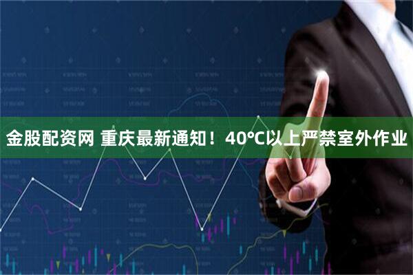 金股配资网 重庆最新通知！40℃以上严禁室外作业