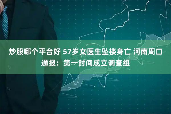 炒股哪个平台好 57岁女医生坠楼身亡 河南周口通报：第一时间成立调查组