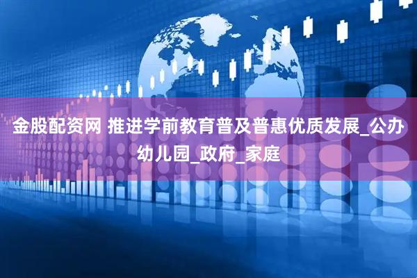 金股配资网 推进学前教育普及普惠优质发展_公办幼儿园_政府_家庭